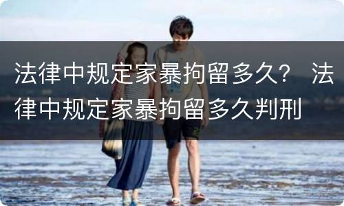 法律中规定家暴拘留多久？ 法律中规定家暴拘留多久判刑