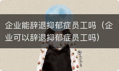 企业能辞退抑郁症员工吗（企业可以辞退抑郁症员工吗）