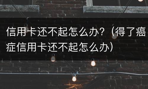 信用卡还不起怎么办?（得了癌症信用卡还不起怎么办）