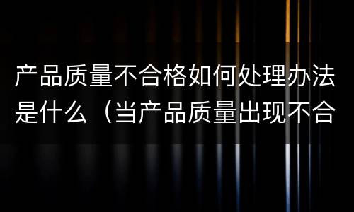 产品质量不合格如何处理办法是什么（当产品质量出现不合格时会产生哪些后果?）