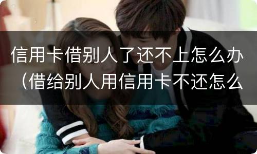 信用卡借别人了还不上怎么办（借给别人用信用卡不还怎么办）