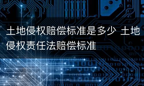 土地侵权赔偿标准是多少 土地侵权责任法赔偿标准