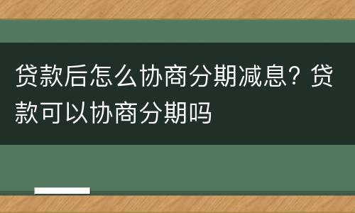 贷款后怎么协商分期减息? 贷款可以协商分期吗