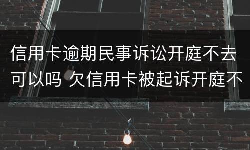 信用卡逾期民事诉讼开庭不去可以吗 欠信用卡被起诉开庭不去会怎么样