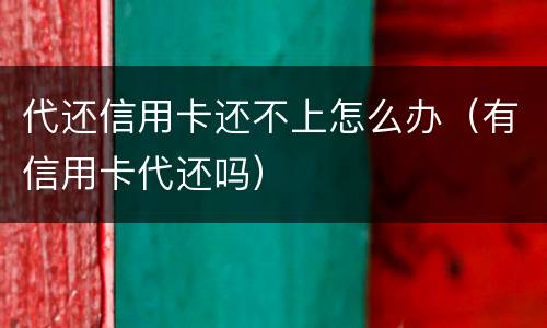 代还信用卡还不上怎么办（有信用卡代还吗）
