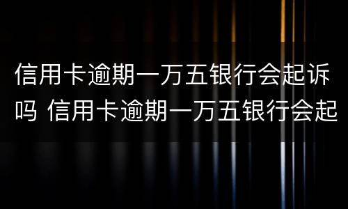 信用卡逾期一万五银行会起诉吗 信用卡逾期一万五银行会起诉吗知乎
