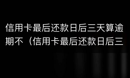 信用卡最后还款日后三天算逾期不（信用卡最后还款日后三天算逾期不算逾期吗）