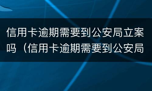 信用卡逾期需要到公安局立案吗（信用卡逾期需要到公安局立案吗）