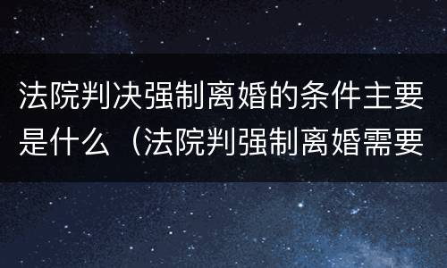 法院判决强制离婚的条件主要是什么（法院判强制离婚需要什么条件）