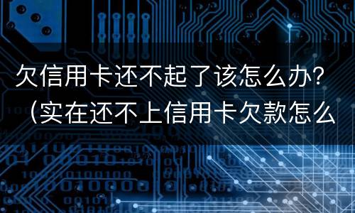 欠信用卡还不起了该怎么办？（实在还不上信用卡欠款怎么办）