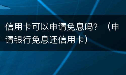 信用卡可以申请免息吗？（申请银行免息还信用卡）