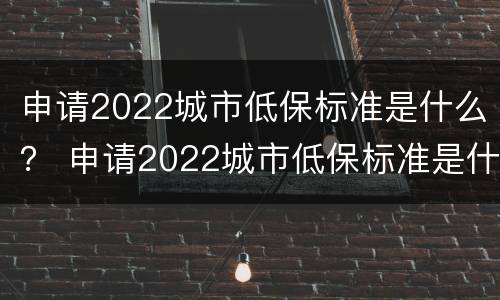 申请2022城市低保标准是什么？ 申请2022城市低保标准是什么呢