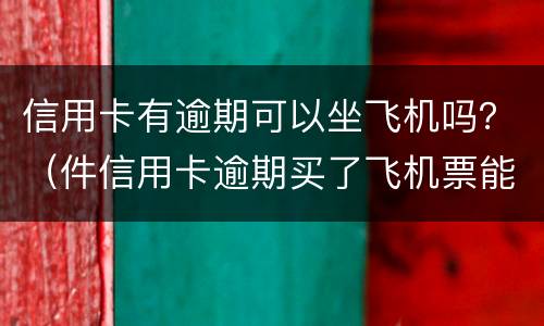 信用卡有逾期可以坐飞机吗？（件信用卡逾期买了飞机票能上飞机吗）