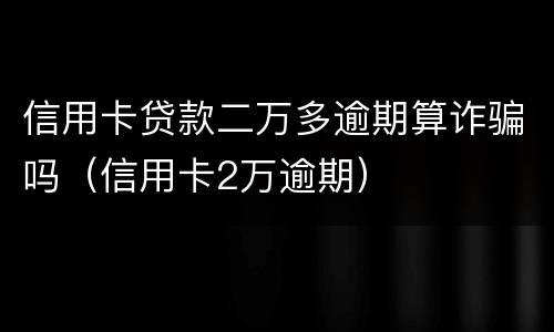 信用卡贷款二万多逾期算诈骗吗（信用卡2万逾期）
