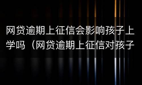 网贷逾期上征信会影响孩子上学吗（网贷逾期上征信对孩子有什么影响）