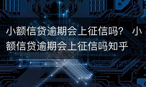 小额信贷逾期会上征信吗？ 小额信贷逾期会上征信吗知乎