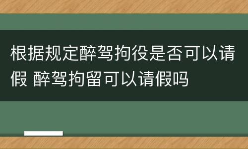 根据规定醉驾拘役是否可以请假 醉驾拘留可以请假吗