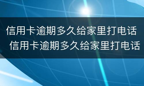 信用卡逾期多久给家里打电话 信用卡逾期多久给家里打电话了