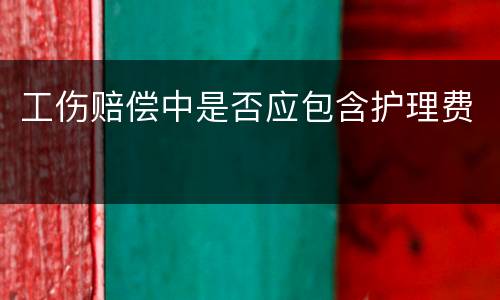 工伤赔偿中是否应包含护理费