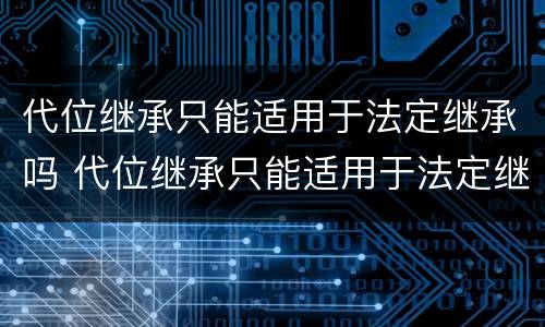 代位继承只能适用于法定继承吗 代位继承只能适用于法定继承吗
