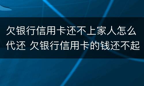 欠银行信用卡还不上家人怎么代还 欠银行信用卡的钱还不起怎么办会让家人还吗
