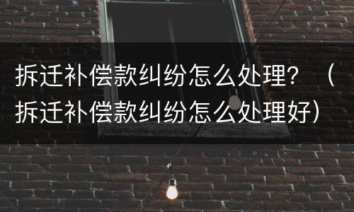 拆迁补偿款纠纷怎么处理？（拆迁补偿款纠纷怎么处理好）