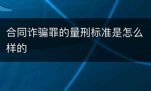 合同诈骗罪的量刑标准是怎么样的