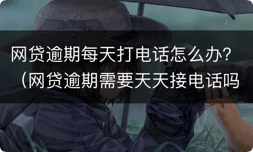 网贷逾期每天打电话怎么办？（网贷逾期需要天天接电话吗）