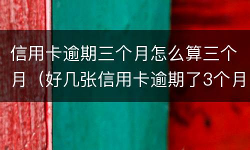 信用卡逾期三个月怎么算三个月（好几张信用卡逾期了3个月会怎么样）