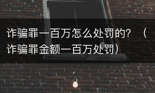 诈骗罪一百万怎么处罚的？（诈骗罪金额一百万处罚）