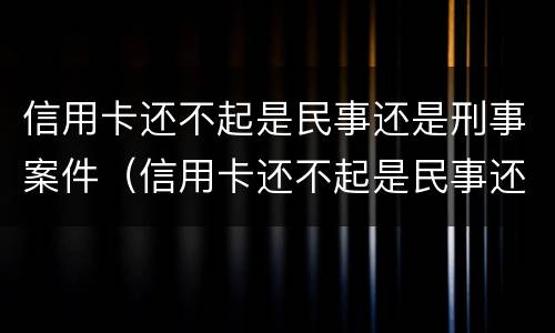 信用卡还不起是民事还是刑事案件（信用卡还不起是民事还是刑事案件呀）