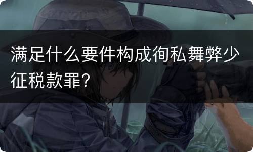 满足什么要件构成徇私舞弊少征税款罪?