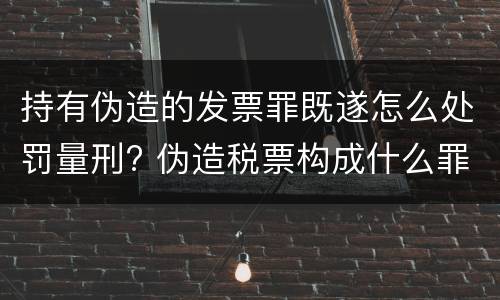 持有伪造的发票罪既遂怎么处罚量刑? 伪造税票构成什么罪