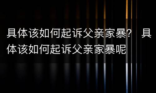 具体该如何起诉父亲家暴？ 具体该如何起诉父亲家暴呢