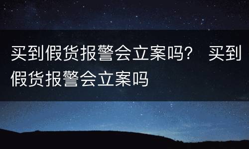 买到假货报警会立案吗？ 买到假货报警会立案吗