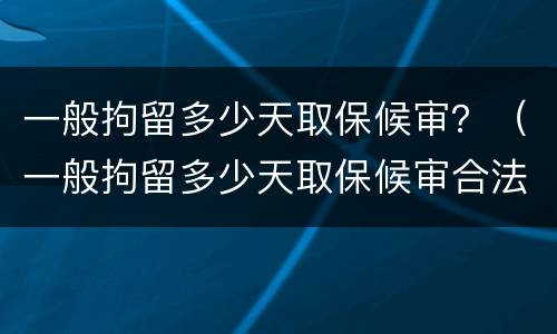 一般拘留多少天取保候审？（一般拘留多少天取保候审合法）