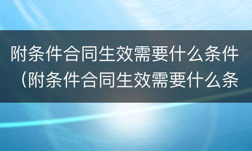 附条件合同生效需要什么条件（附条件合同生效需要什么条件呢）
