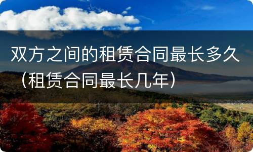 双方之间的租赁合同最长多久（租赁合同最长几年）