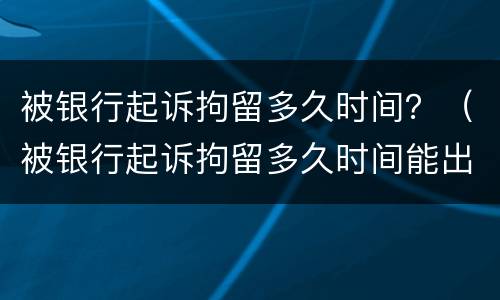 被银行起诉拘留多久时间？（被银行起诉拘留多久时间能出来）