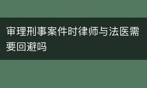 审理刑事案件时律师与法医需要回避吗