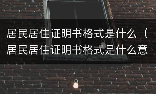 居民居住证明书格式是什么（居民居住证明书格式是什么意思）