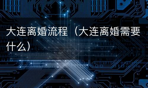 大连离婚流程（大连离婚需要什么）