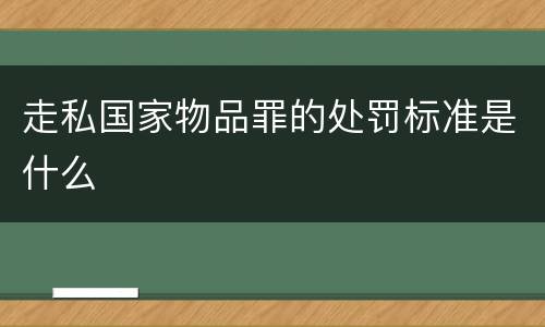 走私国家物品罪的处罚标准是什么