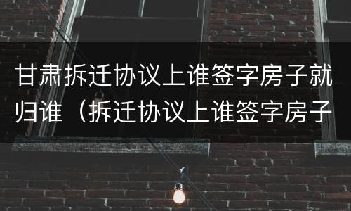 甘肃拆迁协议上谁签字房子就归谁（拆迁协议上谁签字房子就归谁吗）