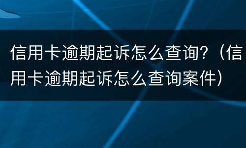 信用卡逾期起诉怎么查询?（信用卡逾期起诉怎么查询案件）