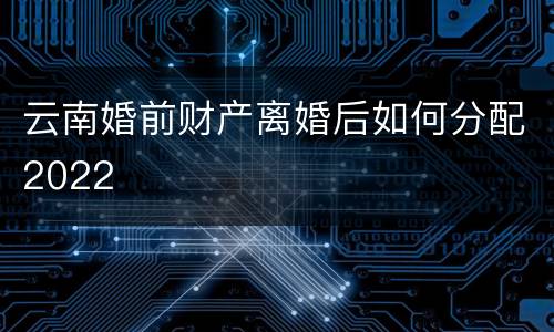 云南婚前财产离婚后如何分配2022