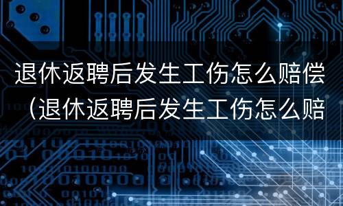 退休返聘后发生工伤怎么赔偿（退休返聘后发生工伤怎么赔偿的）