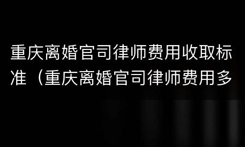 重庆离婚官司律师费用收取标准（重庆离婚官司律师费用多少）