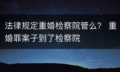 法律规定重婚检察院管么？ 重婚罪案子到了检察院