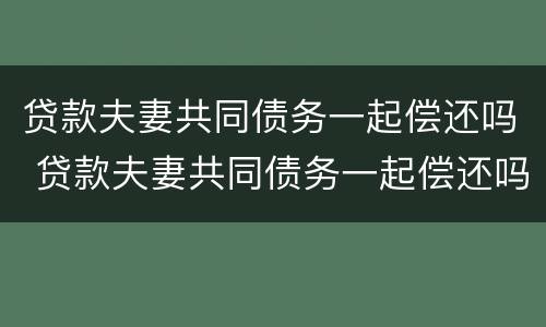 贷款夫妻共同债务一起偿还吗 贷款夫妻共同债务一起偿还吗合法吗